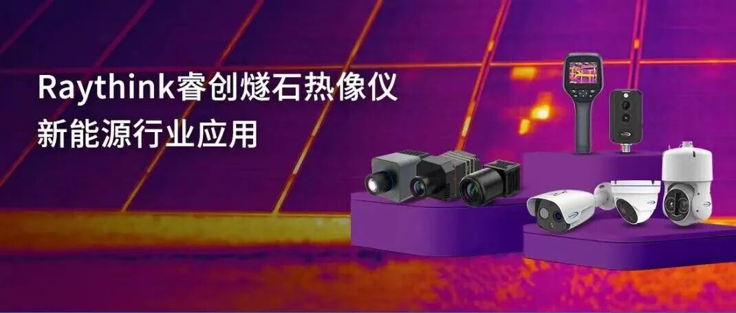新能源全场景红外监控Raythink睿创燧石这些硬核神器请收好_0